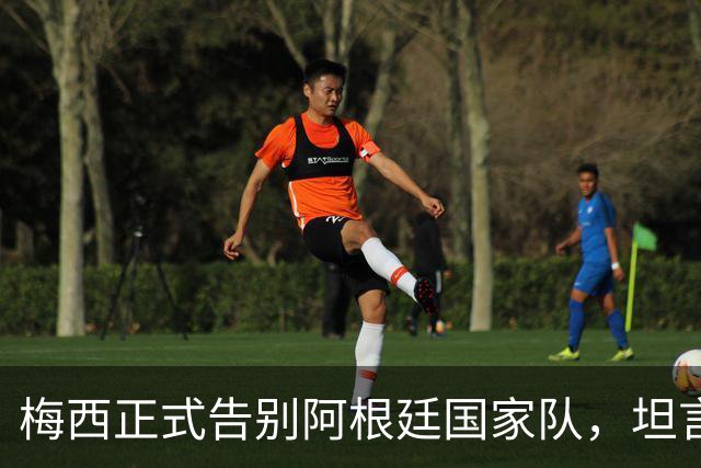 梅西正式告别阿根廷国家队，坦言没法回归是巨大遗憾